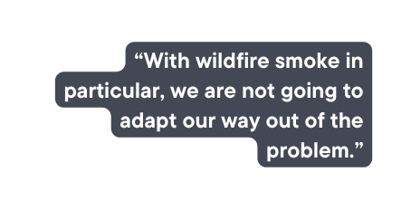 With wildfire smoke in particular we are not going to adapt our way out of the problem