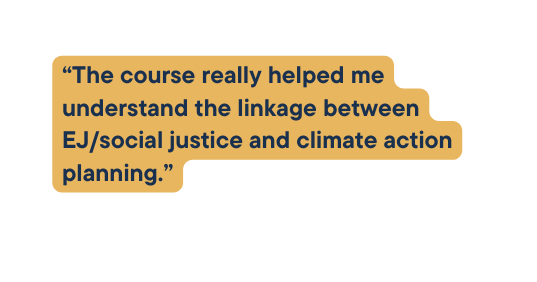 The course really helped me understand the linkage between EJ social justice and climate action planning